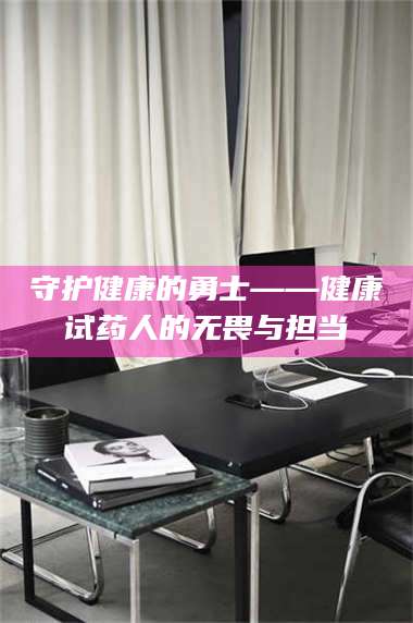 渑池守护健康的勇士——健康试药人的无畏与担当 第1张