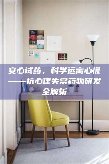 渑池安心试药，科学远离心慌——抗心律失常药物研发全解析 第1张