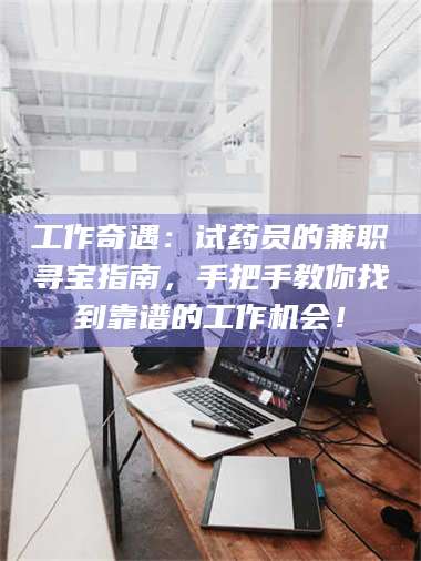 渑池工作奇遇：试药员的兼职寻宝指南，手把手教你找到靠谱的工作机会！ 第1张