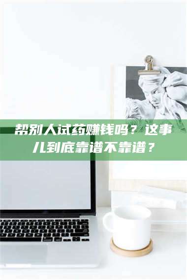 渑池帮别人试药赚钱吗？这事儿到底靠谱不靠谱？ 第1张