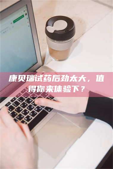 渑池康贝瑞试药后劲太大，值得你来体验下？ 第1张