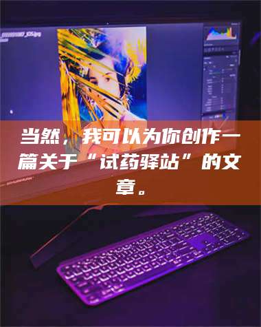 渑池当然，我可以为你创作一篇关于“试药驿站”的文章。 第1张