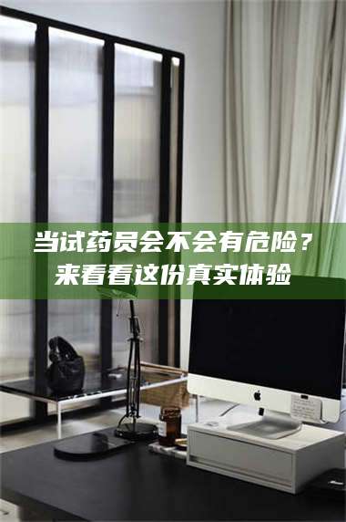 渑池当试药员会不会有危险？来看看这份真实体验 第1张