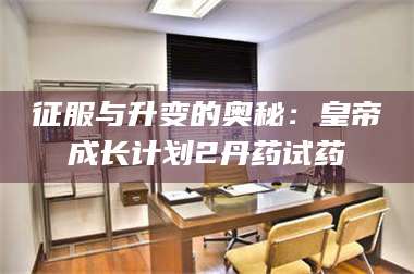 渑池征服与升变的奥秘：皇帝成长计划2丹药试药 第1张