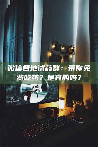 渑池微信各地试药群：带你免费吃药？是真的吗？ 第1张