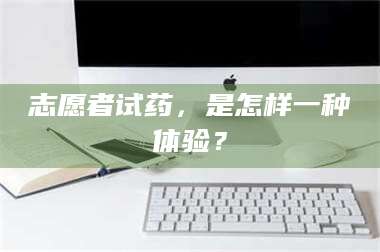渑池志愿者试药,是怎样一种体验? 第1张 渑池志愿者试药,是怎样一种体验? 第1张