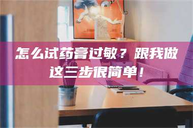 渑池怎么试药膏过敏?跟我做这三步很简单! 第1张 渑池怎么试药膏过敏?跟我做这三步很简单! 第1张