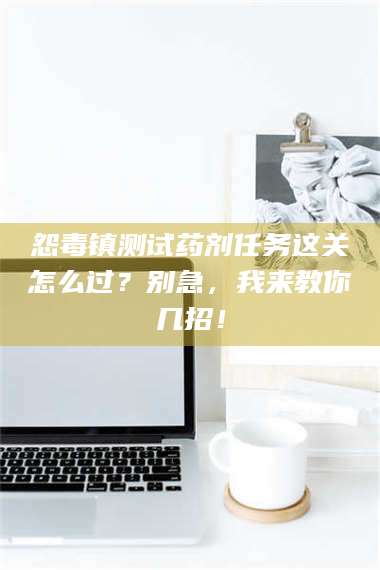 渑池怨毒镇测试药剂任务这关怎么过?别急,我来教你几招! 第1张 渑池怨毒镇测试药剂任务这关怎么过?别急,我来教你几招! 第1张