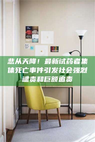 渑池悲从天降！最新试药者集体死亡事件引发社会强烈谴责和巨额追责 第1张