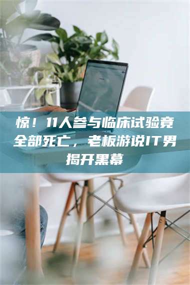 渑池惊!11人参与临床试验竟全部死亡,老板游说IT男揭开黑幕 第1张 渑池惊!11人参与临床试验竟全部死亡,老板游说IT男揭开黑幕 第1张