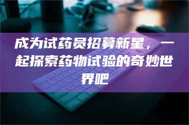 渑池成为试药员招募新星,一起探索药物试验的奇妙世界吧 第1张 渑池成为试药员招募新星,一起探索药物试验的奇妙世界吧 第1张