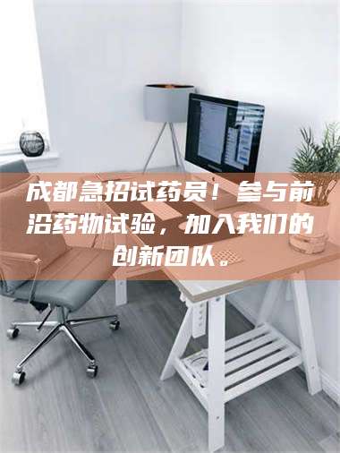 渑池成都急招试药员!参与前沿药物试验,加入我们的创新团队。 第1张 渑池成都急招试药员!参与前沿药物试验,加入我们的创新团队。 第1张