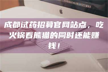 渑池成都试药招募官网站点，吃火锅看熊猫的同时还能赚钱！ 第1张