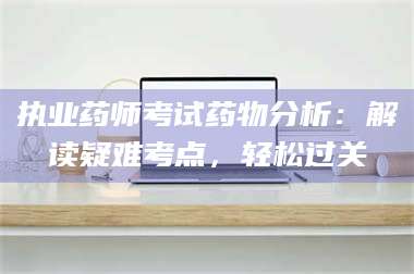 渑池执业药师考试药物分析：解读疑难考点，轻松过关 第1张
