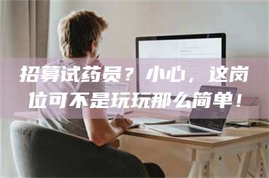 渑池招募试药员?小心,这岗位可不是玩玩那么简单! 第1张 渑池招募试药员?小心,这岗位可不是玩玩那么简单! 第1张