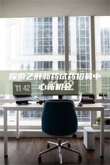 渑池探索乙肝新药试药招募中心新机会 第1张