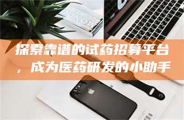渑池探索靠谱的试药招募平台,成为医药研发的小助手 第1张 渑池探索靠谱的试药招募平台,成为医药研发的小助手 第1张