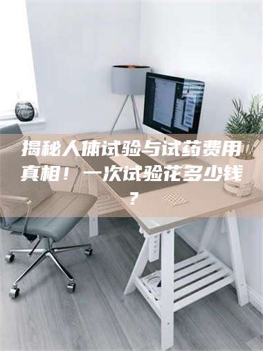 渑池揭秘人体试验与试药费用真相！一次试验花多少钱？ 第1张