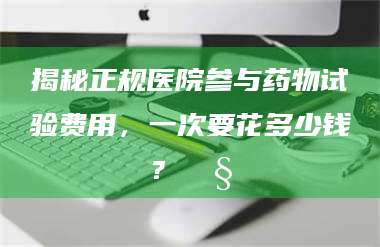 渑池揭秘正规医院参与药物试验费用，一次要花多少钱？🧒 第1张