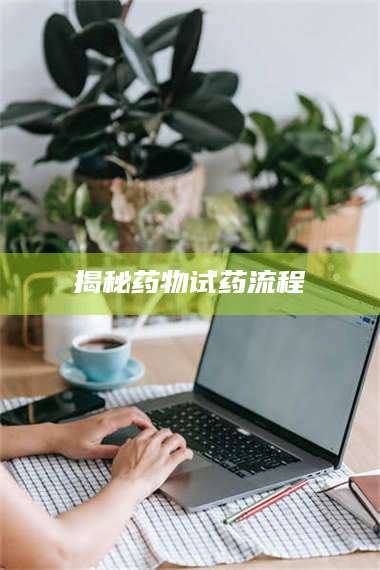 渑池揭秘药物试药流程 第1张