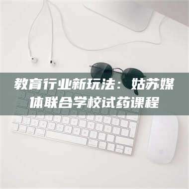 渑池教育行业新玩法：姑苏媒体联合学校试药课程 第1张