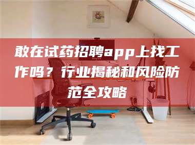 渑池敢在试药招聘app上找工作吗？行业揭秘和风险防范全攻略 第1张