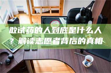 渑池敢试药的人到底是什么人？解读志愿者背后的真相 第1张