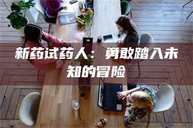 渑池新药试药人：勇敢踏入未知的冒险 第1张