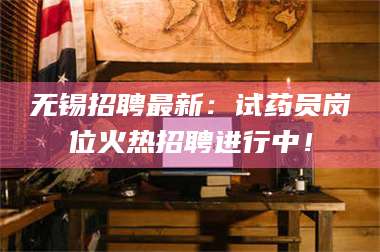 渑池无锡招聘最新：试药员岗位火热招聘进行中！ 第1张
