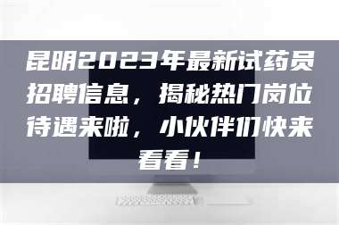 渑池昆明2023年最新试药员招聘信息,揭秘热门岗位待遇来啦,小伙伴们快来看看! 第1张 渑池昆明2023年最新试药员招聘信息,揭秘热门岗位待遇来啦,小伙伴们快来看看! 第1张