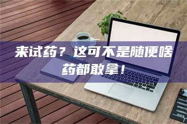 渑池来试药？这可不是随便啥药都敢拿！ 第1张