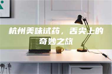 渑池杭州美味试药，舌尖上的奇妙之旅 第1张